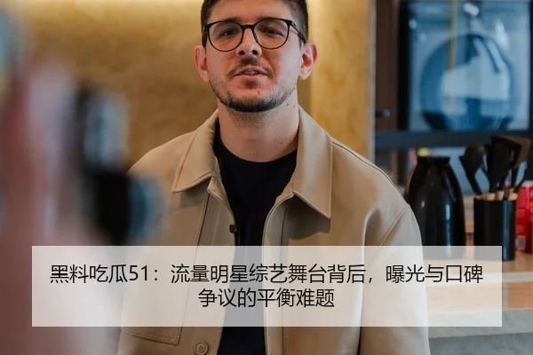 黑料吃瓜51：流量明星综艺舞台背后，曝光与口碑争议的平衡难题
